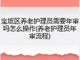 宝坻区养老护理员需要年审吗怎么操作(养老护理员年审流程)