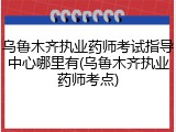 乌鲁木齐执业药师考试指导中心哪里有(乌鲁木齐执业药师考点)