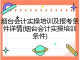 烟台会计实操培训及报考条件详情(烟台会计实操培训条件)