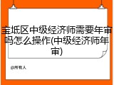 宝坻区中级经济师需要年审吗怎么操作(中级经济师年审)