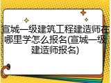 宣城一级建筑工程建造师在哪里学怎么报名(宣城一级建造师报名)