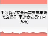 平凉食品安全员需要年审吗怎么操作(平凉食安员年审流程)