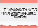 中卫中级建筑施工安全工程师报考资格详解(中卫安全工程师报考)