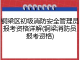 铜梁区初级消防安全管理员报考资格详解(铜梁消防员报考资格)