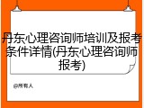 丹东心理咨询师培训及报考条件详情(丹东心理咨询师报考)