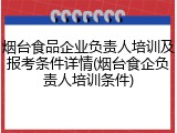 烟台食品企业负责人培训及报考条件详情(烟台食企负责人培训条件)