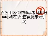 百色中医传统师承考试指导中心哪里有(百色师承考训点)