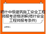 喀什中级建筑施工安全工程师报考资格详解(喀什安全工程师报考条件)