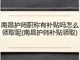 南昌护师职称有补贴吗怎么领取呢(南昌护师补贴领取)