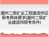 潮州二级矿业工程建造师证报考具体要求(潮州二级矿业建造师报考条件)