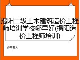 揭阳二级土木建筑造价工程师培训学校哪里好(揭阳造价工程师培训)