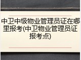 中卫中级物业管理员证在哪里报考(中卫物业管理员证报考点)