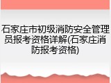 石家庄市初级消防安全管理员报考资格详解(石家庄消防报考资格)