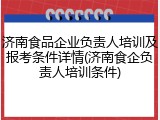 济南食品企业负责人培训及报考条件详情(济南食企负责人培训条件)