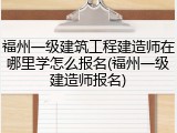福州一级建筑工程建造师在哪里学怎么报名(福州一级建造师报名)