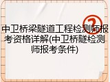 中卫桥梁隧道工程检测师报考资格详解(中卫桥隧检测师报考条件)