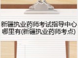 新疆执业药师考试指导中心哪里有(新疆执业药师考点)