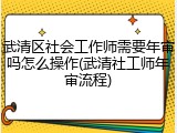 武清区社会工作师需要年审吗怎么操作(武清社工师年审流程)