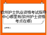 钦州护士执业资格考试指导中心哪里有(钦州护士资格考点在哪)