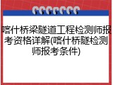 喀什桥梁隧道工程检测师报考资格详解(喀什桥隧检测师报考条件)