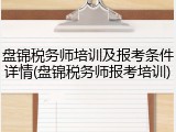 盘锦税务师培训及报考条件详情(盘锦税务师报考培训)