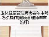 玉林健康管理师需要年审吗怎么操作(健康管理师年审流程)