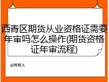 西青区期货从业资格证需要年审吗怎么操作(期货资格证年审流程)