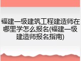 福建一级建筑工程建造师在哪里学怎么报名(福建一级建造师报名指南)