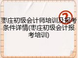 枣庄初级会计师培训及报考条件详情(枣庄初级会计报考培训)