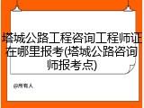 塔城公路工程咨询工程师证在哪里报考(塔城公路咨询师报考点)
