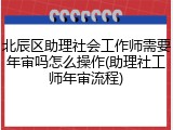 北辰区助理社会工作师需要年审吗怎么操作(助理社工师年审流程)