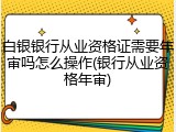 白银银行从业资格证需要年审吗怎么操作(银行从业资格年审)