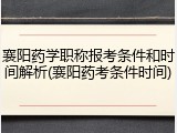 襄阳药学职称报考条件和时间解析(襄阳药考条件时间)