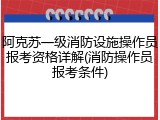 阿克苏一级消防设施操作员报考资格详解(消防操作员报考条件)