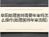 阜阳助理医师需要年审吗怎么操作(助理医师年审流程)