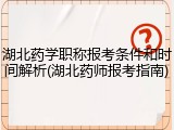 湖北药学职称报考条件和时间解析(湖北药师报考指南)