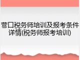 营口税务师培训及报考条件详情(税务师报考培训)