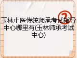 玉林中医传统师承考试指导中心哪里有(玉林师承考试中心)