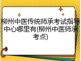 柳州中医传统师承考试指导中心哪里有(柳州中医师承考点)