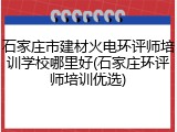 石家庄市建材火电环评师培训学校哪里好(石家庄环评师培训优选)