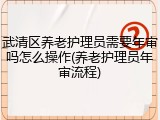 武清区养老护理员需要年审吗怎么操作(养老护理员年审流程)