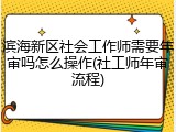 滨海新区社会工作师需要年审吗怎么操作(社工师年审流程)
