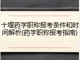 十堰药学职称报考条件和时间解析(药学职称报考指南)
