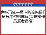 克拉玛依一级消防设施操作员报考资格详解(消防操作员报考资格)