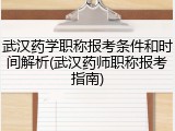 武汉药学职称报考条件和时间解析(武汉药师职称报考指南)