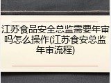 江苏食品安全总监需要年审吗怎么操作(江苏食安总监年审流程)