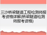 三沙桥梁隧道工程检测师报考资格详解(桥梁隧道检测师报考资格)