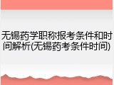 无锡药学职称报考条件和时间解析(无锡药考条件时间)