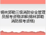 锡林郭勒三级消防安全管理员报考资格详解(锡林郭勒消防报考资格)