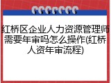 红桥区企业人力资源管理师需要年审吗怎么操作(红桥人资年审流程)
